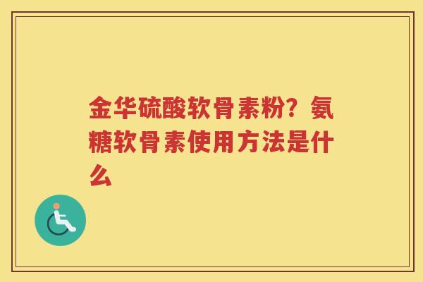 金华硫酸软骨素粉？氨糖软骨素使用方法是什么