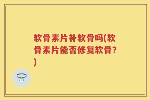 软骨素片补软骨吗(软骨素片能否修复软骨?) 软骨素片补软骨吗(软骨素片能否修复软骨?)