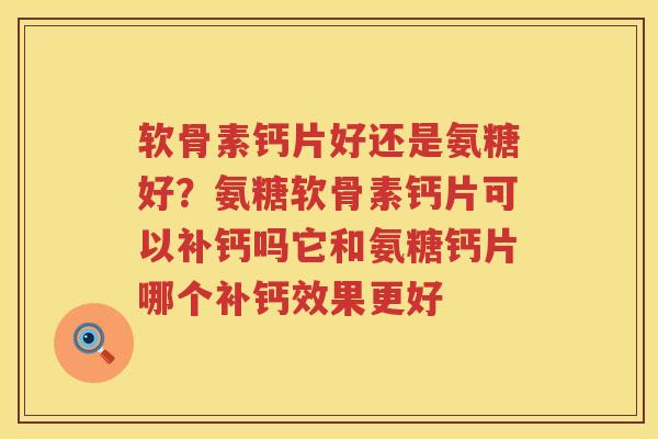 软骨素钙片好还是氨糖好?氨糖软骨素钙片可以补钙吗它和氨糖钙片哪个补钙效果更好 软骨素钙片好还是氨糖好?氨糖软骨素钙片可以补钙吗它和氨糖钙片哪个补钙效果更好