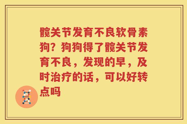 髋关节发育不良软骨素狗?狗狗得了髋关节发育不良,发现的早,及时的话,可以好转点吗 髋关节发育不良软骨素狗?狗狗得了髋关节发育不良,发现的早,及时的话,可以好转点吗