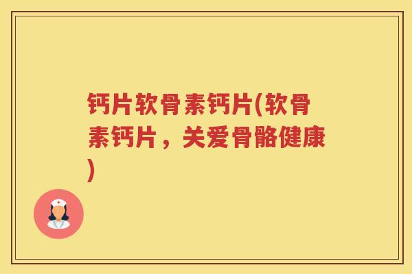 钙片软骨素钙片(软骨素钙片，关爱骨骼健康)