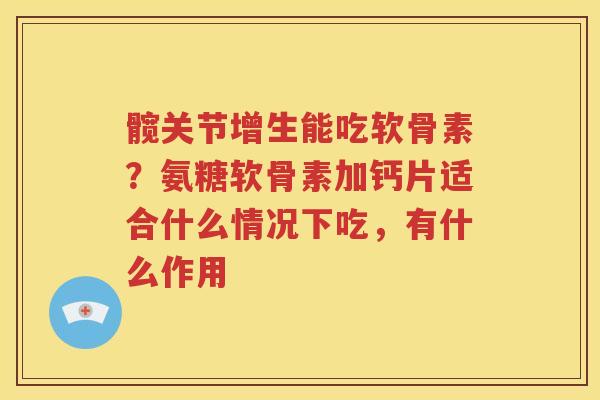 髋关节增生能吃软骨素？氨糖软骨素加钙片适合什么情况下吃，有什么作用