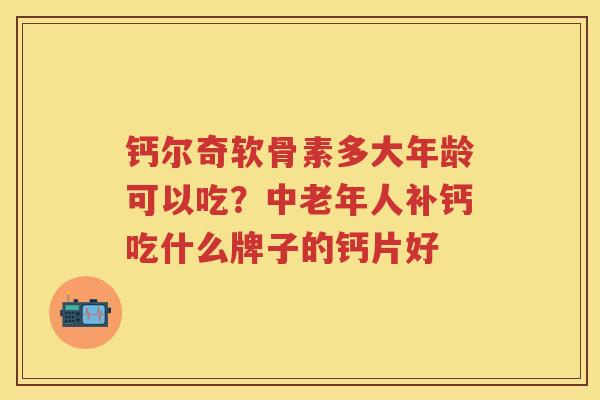 钙尔奇软骨素多大年龄可以吃？中老年人补钙吃什么牌子的钙片好