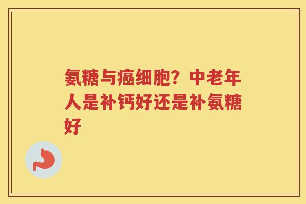 氨糖与细胞?中老年人是补钙好还是补氨糖好 氨糖与细胞?中老年人是补钙好还是补氨糖好