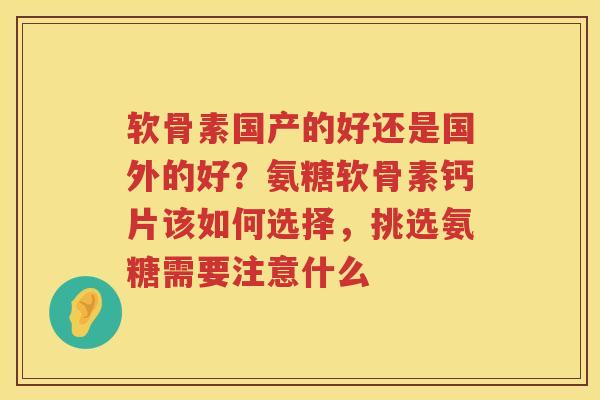 软骨素国产的好还是国外的好?氨糖软骨素钙片该如何选择,挑选氨糖需要注意什么 软骨素国产的好还是国外的好?氨糖软骨素钙片该如何选择,挑选氨糖需要注意什么