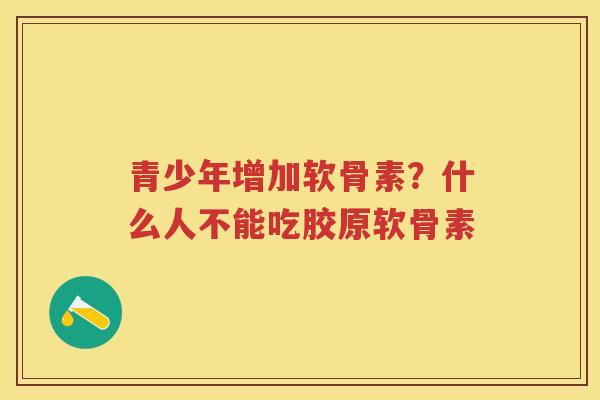 青少年增加软骨素？什么人不能吃胶原软骨素