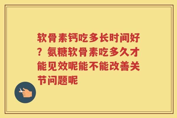 软骨素钙吃多长时间好?氨糖软骨素吃多久才能见效呢能不能改善关节问题呢 软骨素钙吃多长时间好?氨糖软骨素吃多久才能见效呢能不能改善关节问题呢