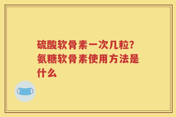 硫酸软骨素一次几粒？氨糖软骨素使用方法是什么