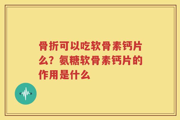 可以吃软骨素钙片么?氨糖软骨素钙片的作用是什么 可以吃软骨素钙片么?氨糖软骨素钙片的作用是什么