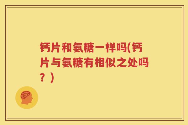 钙片和氨糖一样吗(钙片与氨糖有相似之处吗?) 钙片和氨糖一样吗(钙片与氨糖有相似之处吗?)