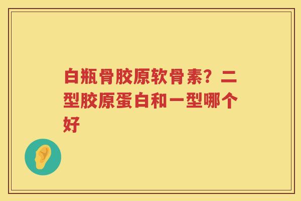 白瓶骨胶原软骨素?二型胶原蛋白和一型哪个好 白瓶骨胶原软骨素?二型胶原蛋白和一型哪个好