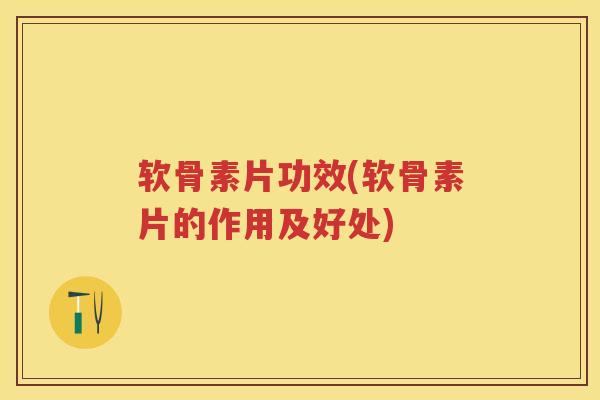 软骨素片功效(软骨素片的作用及好处) 软骨素片功效(软骨素片的作用及好处)
