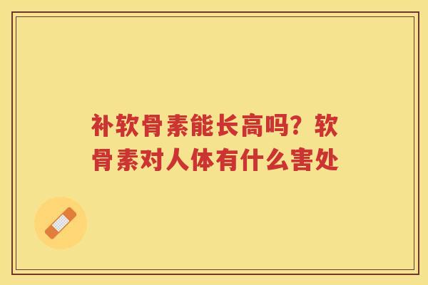补软骨素能长高吗?软骨素对人体有什么害处 补软骨素能长高吗?软骨素对人体有什么害处