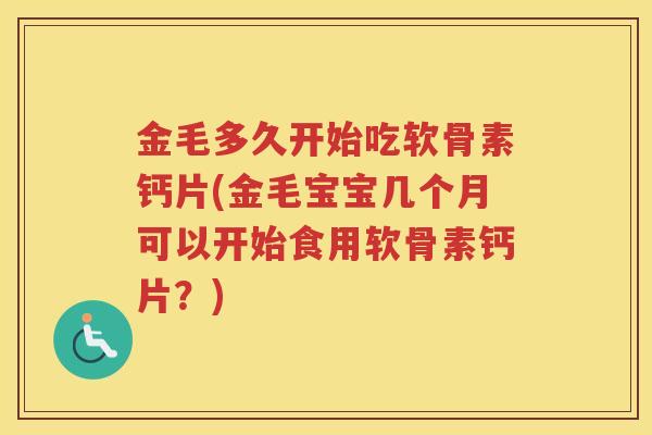 金毛多久开始吃软骨素钙片(金毛宝宝几个月可以开始食用软骨素钙片?) 金毛多久开始吃软骨素钙片(金毛宝宝几个月可以开始食用软骨素钙片?)