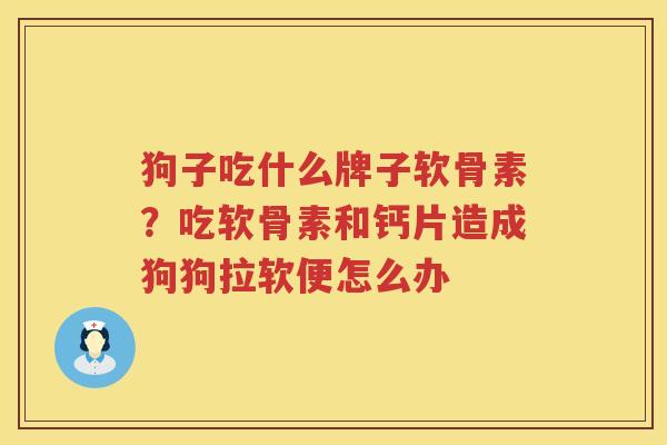 狗子吃什么牌子软骨素?吃软骨素和钙片造成狗狗拉软便怎么办 狗子吃什么牌子软骨素?吃软骨素和钙片造成狗狗拉软便怎么办