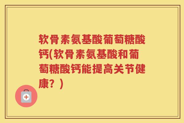 软骨素氨基酸葡萄糖酸钙(软骨素氨基酸和葡萄糖酸钙能提高关节健康?) 软骨素氨基酸葡萄糖酸钙(软骨素氨基酸和葡萄糖酸钙能提高关节健康?)