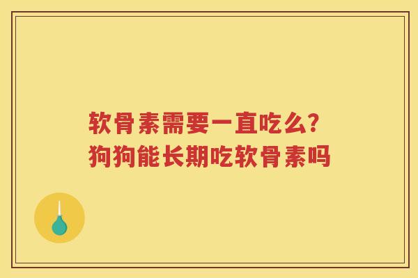 软骨素需要一直吃么？狗狗能长期吃软骨素吗