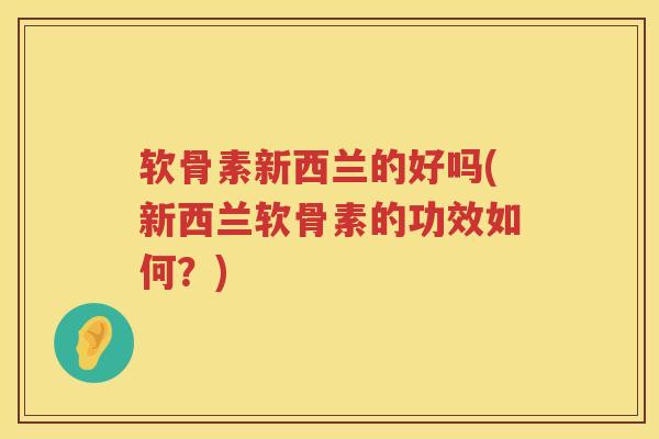 软骨素新西兰的好吗(新西兰软骨素的功效如何？)