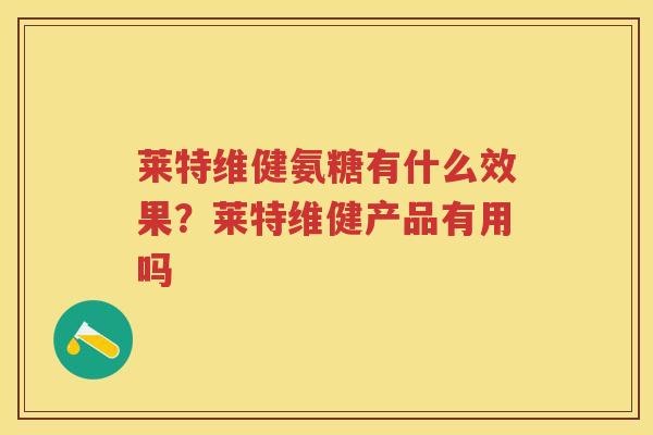 莱特维健氨糖有什么效果?莱特维健产品有用吗 莱特维健氨糖有什么效果?莱特维健产品有用吗