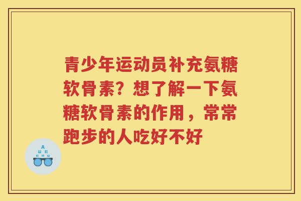 青少年运动员补充氨糖软骨素?想了解一下氨糖软骨素的作用,常常跑步的人吃好不好 青少年运动员补充氨糖软骨素?想了解一下氨糖软骨素的作用,常常跑步的人吃好不好