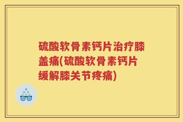 硫酸软骨素钙片膝盖痛(硫酸软骨素钙片缓解膝关节)