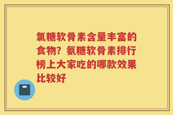 氯糖软骨素含量丰富的食物?氨糖软骨素排行榜上大家吃的哪款效果比较好 氯糖软骨素含量丰富的食物?氨糖软骨素排行榜上大家吃的哪款效果比较好