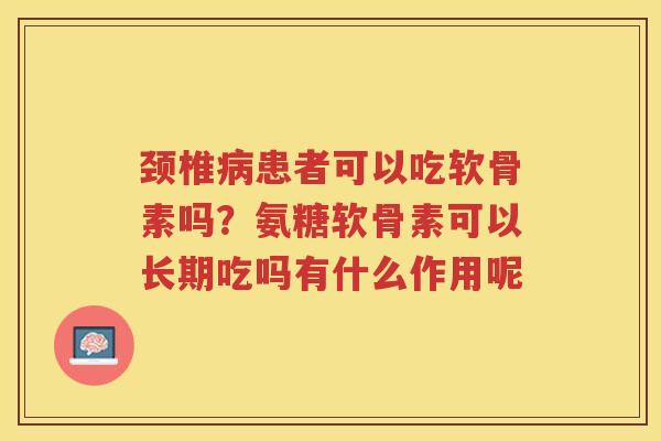 颈椎患者可以吃软骨素吗?氨糖软骨素可以长期吃吗有什么作用呢 颈椎患者可以吃软骨素吗?氨糖软骨素可以长期吃吗有什么作用呢
