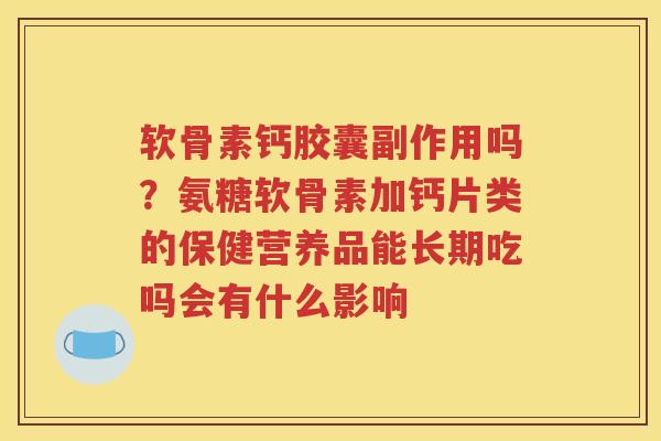 软骨素钙胶囊副作用吗?氨糖软骨素加钙片类的保健营养品能长期吃吗会有什么影响 软骨素钙胶囊副作用吗?氨糖软骨素加钙片类的保健营养品能长期吃吗会有什么影响