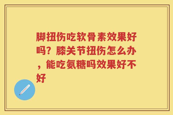 脚扭伤吃软骨素效果好吗?膝关节扭伤怎么办,能吃氨糖吗效果好不好 脚扭伤吃软骨素效果好吗?膝关节扭伤怎么办,能吃氨糖吗效果好不好