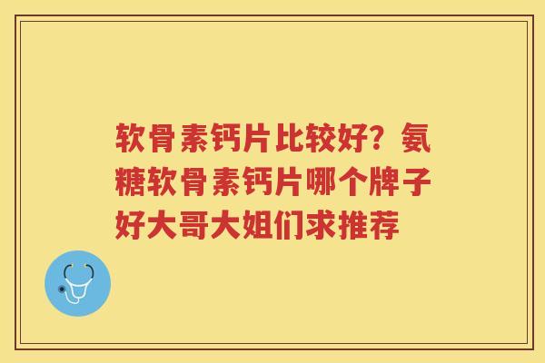软骨素钙片比较好?氨糖软骨素钙片哪个牌子好大哥大姐们求推荐 软骨素钙片比较好?氨糖软骨素钙片哪个牌子好大哥大姐们求推荐