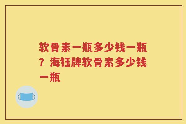 软骨素一瓶多少钱一瓶?海钰牌软骨素多少钱一瓶 软骨素一瓶多少钱一瓶?海钰牌软骨素多少钱一瓶