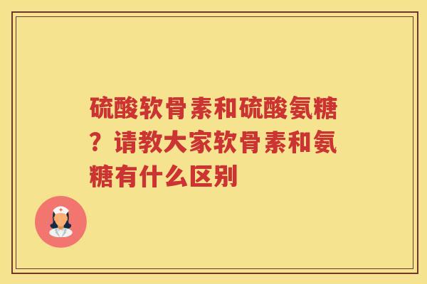 硫酸软骨素和硫酸氨糖?请教大家软骨素和氨糖有什么区别 硫酸软骨素和硫酸氨糖?请教大家软骨素和氨糖有什么区别