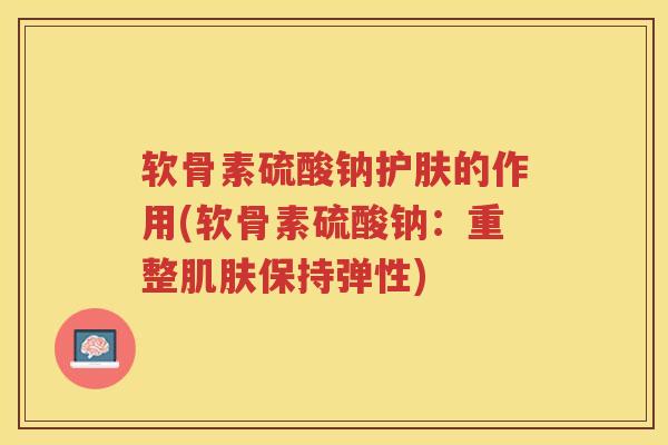 软骨素硫酸钠护肤的作用(软骨素硫酸钠:重整保持弹性) 软骨素硫酸钠护肤的作用(软骨素硫酸钠:重整保持弹性)