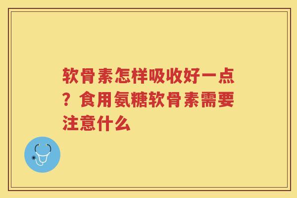 软骨素怎样吸收好一点?食用氨糖软骨素需要注意什么 软骨素怎样吸收好一点?食用氨糖软骨素需要注意什么