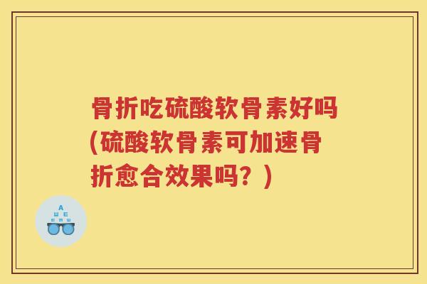 吃硫酸软骨素好吗(硫酸软骨素可加速愈合效果吗?) 吃硫酸软骨素好吗(硫酸软骨素可加速愈合效果吗?)