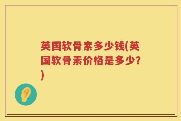 英国软骨素多少钱(英国软骨素价格是多少?) 英国软骨素多少钱(英国软骨素价格是多少?)
