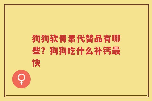 狗狗软骨素代替品有哪些?狗狗吃什么补钙快 狗狗软骨素代替品有哪些?狗狗吃什么补钙快