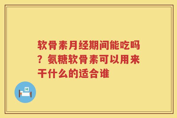 软骨素期间能吃吗?氨糖软骨素可以用来干什么的适合谁 软骨素期间能吃吗?氨糖软骨素可以用来干什么的适合谁