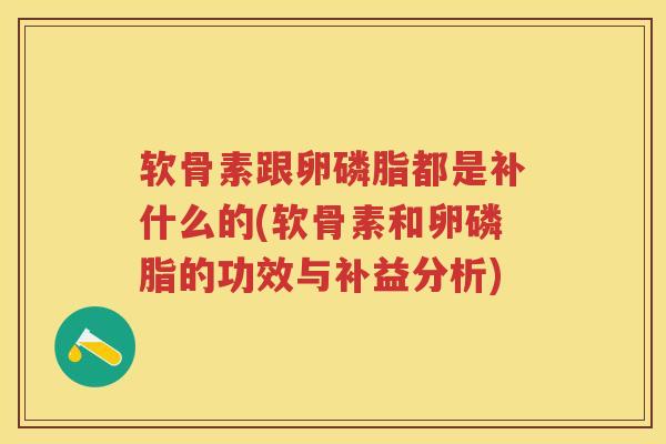 软骨素跟卵磷脂都是补什么的(软骨素和卵磷脂的功效与补益分析) 软骨素跟卵磷脂都是补什么的(软骨素和卵磷脂的功效与补益分析)