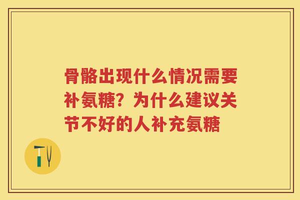 骨骼出现什么情况需要补氨糖?为什么建议关节不好的人补充氨糖 骨骼出现什么情况需要补氨糖?为什么建议关节不好的人补充氨糖