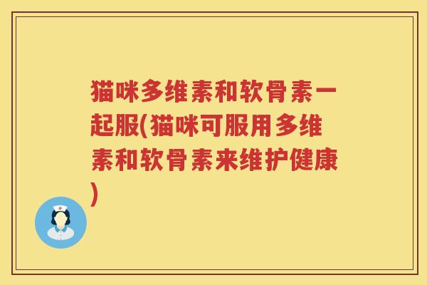 猫咪多维素和软骨素一起服(猫咪可服用多维素和软骨素来维护健康) 猫咪多维素和软骨素一起服(猫咪可服用多维素和软骨素来维护健康)