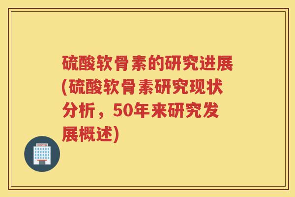 硫酸软骨素的研究进展(硫酸软骨素研究现状分析,50年来研究发展概述) 硫酸软骨素的研究进展(硫酸软骨素研究现状分析,50年来研究发展概述)