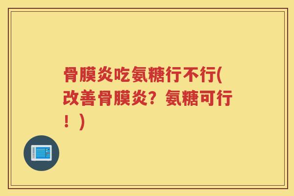 骨膜炎吃氨糖行不行(改善骨膜炎?氨糖可行!) 骨膜炎吃氨糖行不行(改善骨膜炎?氨糖可行!)