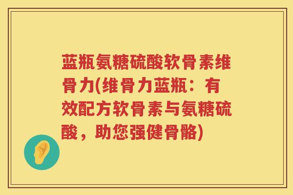 蓝瓶氨糖硫酸软骨素维骨力(维骨力蓝瓶:有效配方软骨素与氨糖硫酸,助您强健骨骼) 蓝瓶氨糖硫酸软骨素维骨力(维骨力蓝瓶:有效配方软骨素与氨糖硫酸,助您强健骨骼)