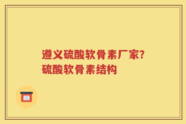 遵义硫酸软骨素厂家?硫酸软骨素结构 遵义硫酸软骨素厂家?硫酸软骨素结构