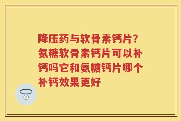 药与软骨素钙片?氨糖软骨素钙片可以补钙吗它和氨糖钙片哪个补钙效果更好 药与软骨素钙片?氨糖软骨素钙片可以补钙吗它和氨糖钙片哪个补钙效果更好