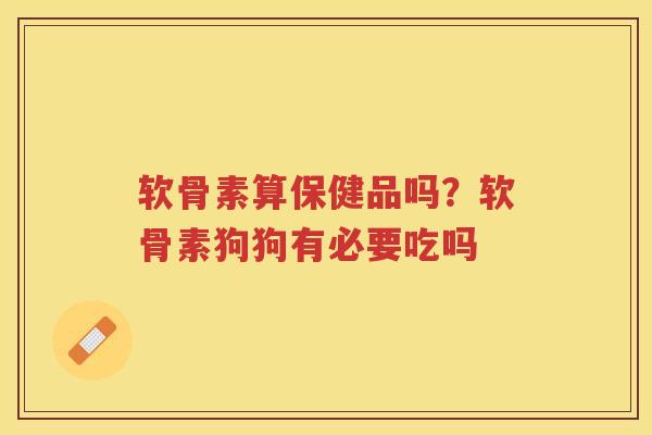 软骨素算保健品吗?软骨素狗狗有必要吃吗 软骨素算保健品吗?软骨素狗狗有必要吃吗