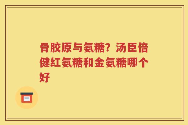 骨胶原与氨糖?汤臣倍健红氨糖和金氨糖哪个好 骨胶原与氨糖?汤臣倍健红氨糖和金氨糖哪个好