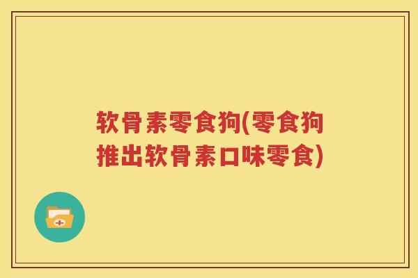 软骨素零食狗(零食狗推出软骨素口味零食) 软骨素零食狗(零食狗推出软骨素口味零食)
