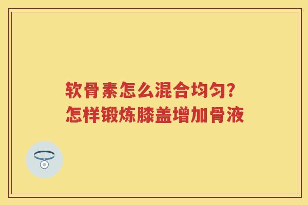 软骨素怎么混合均匀？怎样锻炼膝盖增加骨液
